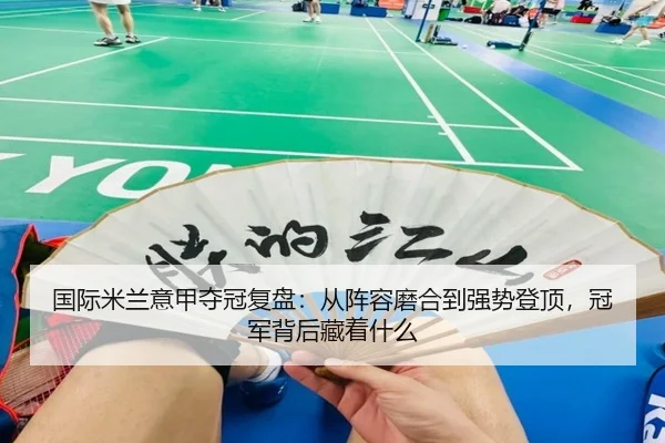 国际米兰意甲夺冠复盘：从阵容磨合到强势登顶，冠军背后藏着什么